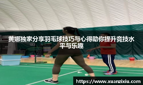 黄娜独家分享羽毛球技巧与心得助你提升竞技水平与乐趣