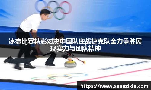 冰壶比赛精彩对决中国队迎战捷克队全力争胜展现实力与团队精神